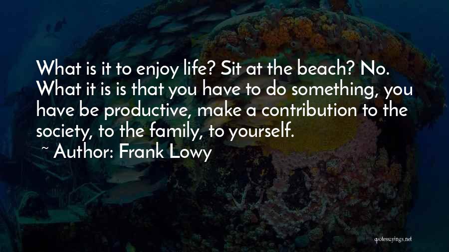 Frank Lowy Quotes: What Is It To Enjoy Life? Sit At The Beach? No. What It Is Is That You Have To Do