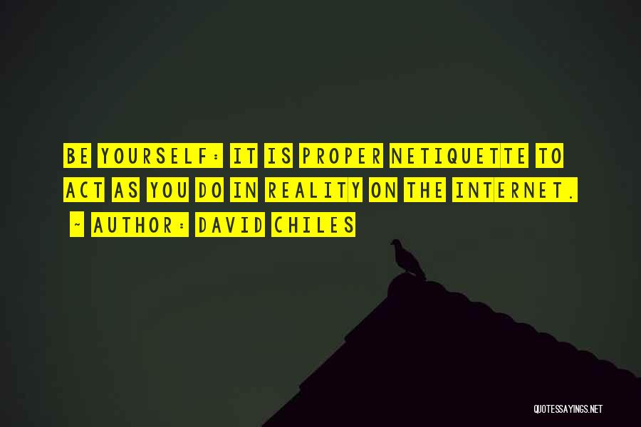 David Chiles Quotes: Be Yourself: It Is Proper Netiquette To Act As You Do In Reality On The Internet.