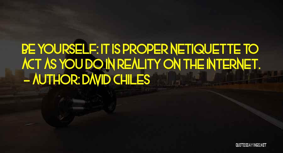 David Chiles Quotes: Be Yourself: It Is Proper Netiquette To Act As You Do In Reality On The Internet.