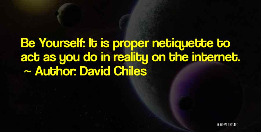 David Chiles Quotes: Be Yourself: It Is Proper Netiquette To Act As You Do In Reality On The Internet.