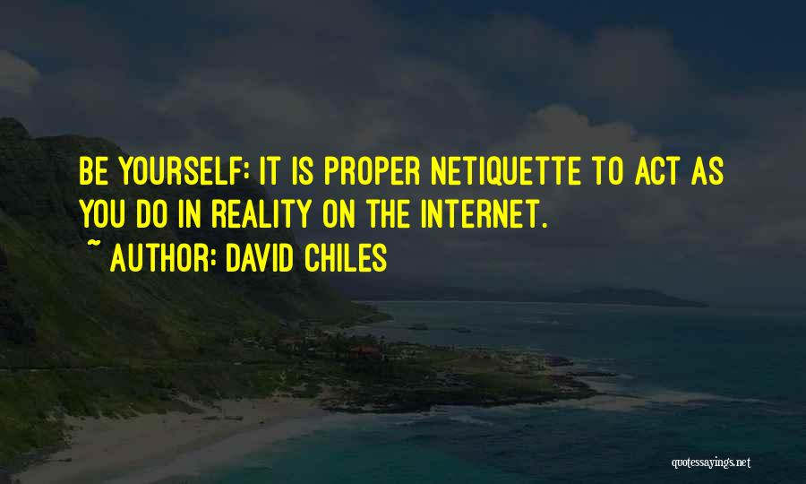 David Chiles Quotes: Be Yourself: It Is Proper Netiquette To Act As You Do In Reality On The Internet.