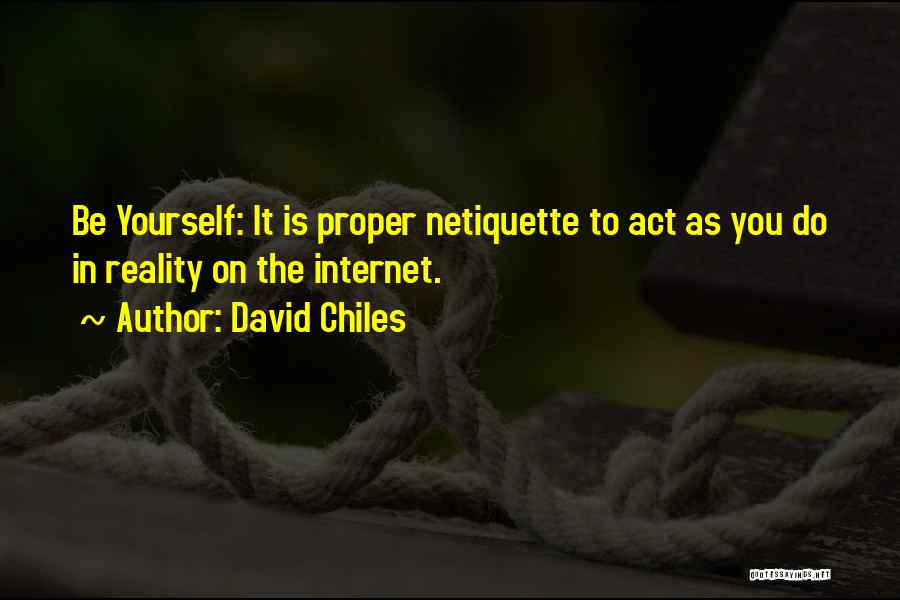 David Chiles Quotes: Be Yourself: It Is Proper Netiquette To Act As You Do In Reality On The Internet.