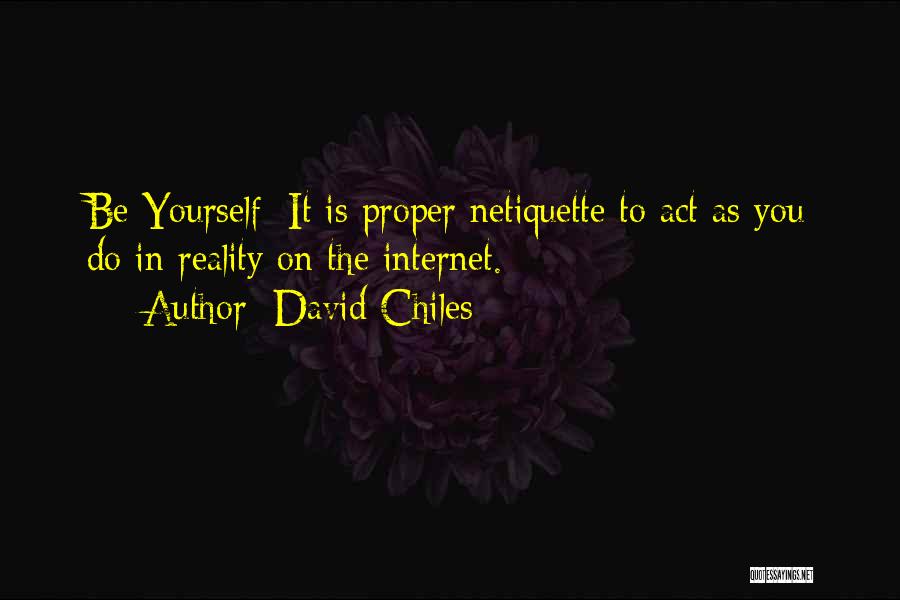 David Chiles Quotes: Be Yourself: It Is Proper Netiquette To Act As You Do In Reality On The Internet.