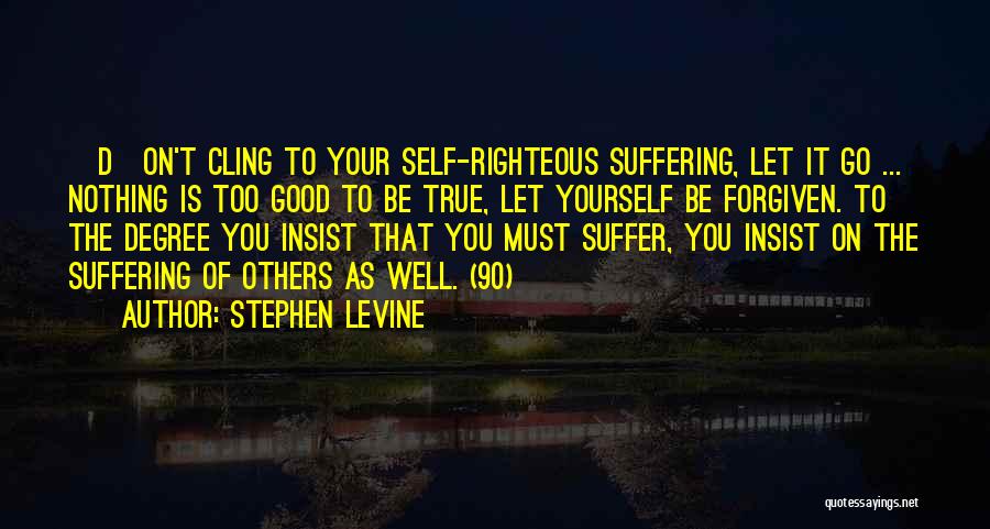 Stephen Levine Quotes: [d]on't Cling To Your Self-righteous Suffering, Let It Go ... Nothing Is Too Good To Be True, Let Yourself Be
