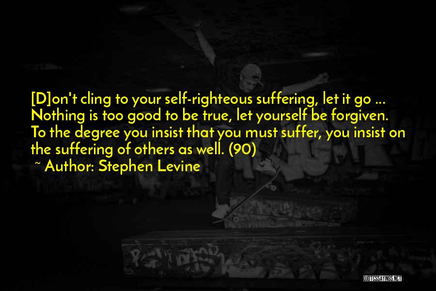 Stephen Levine Quotes: [d]on't Cling To Your Self-righteous Suffering, Let It Go ... Nothing Is Too Good To Be True, Let Yourself Be