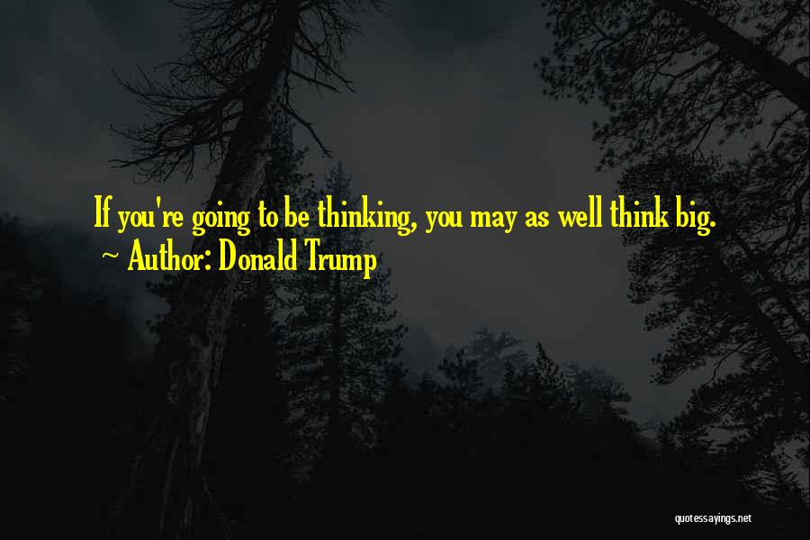 Donald Trump Quotes: If You're Going To Be Thinking, You May As Well Think Big.