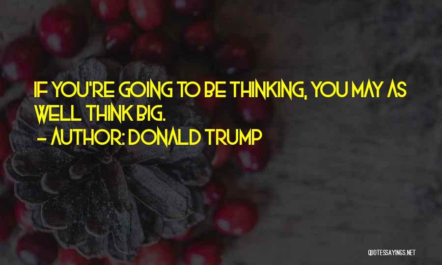 Donald Trump Quotes: If You're Going To Be Thinking, You May As Well Think Big.