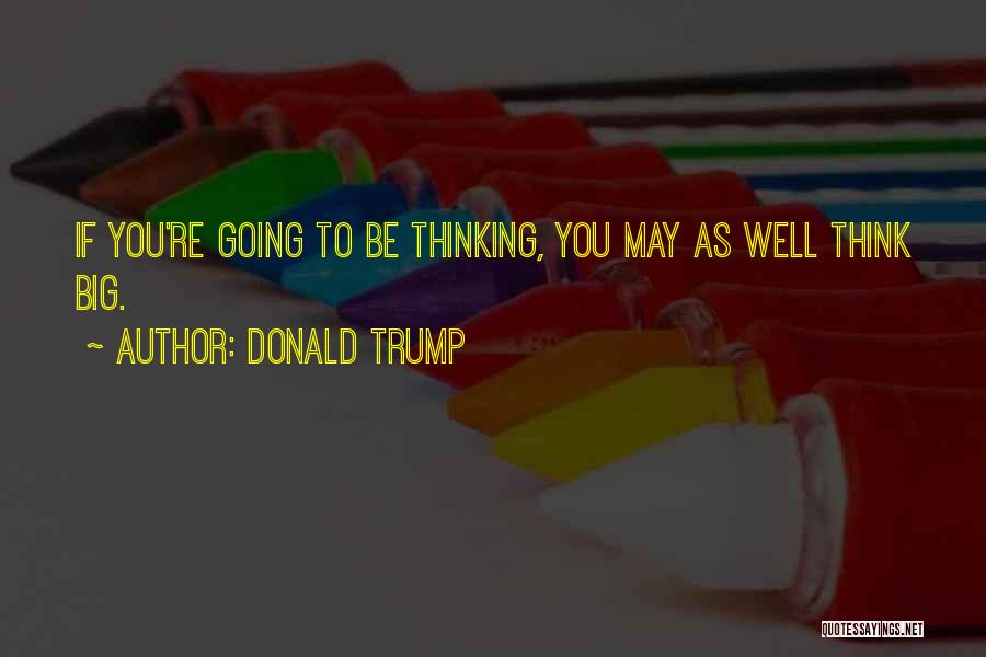 Donald Trump Quotes: If You're Going To Be Thinking, You May As Well Think Big.