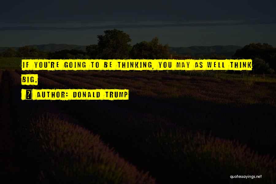 Donald Trump Quotes: If You're Going To Be Thinking, You May As Well Think Big.