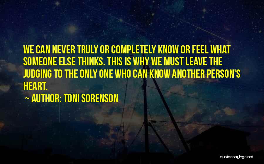 Toni Sorenson Quotes: We Can Never Truly Or Completely Know Or Feel What Someone Else Thinks. This Is Why We Must Leave The