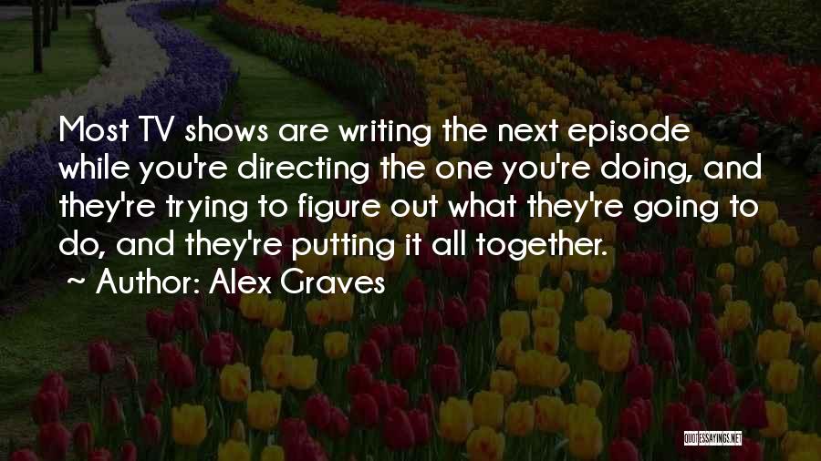 Alex Graves Quotes: Most Tv Shows Are Writing The Next Episode While You're Directing The One You're Doing, And They're Trying To Figure