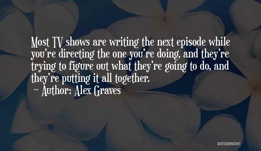 Alex Graves Quotes: Most Tv Shows Are Writing The Next Episode While You're Directing The One You're Doing, And They're Trying To Figure