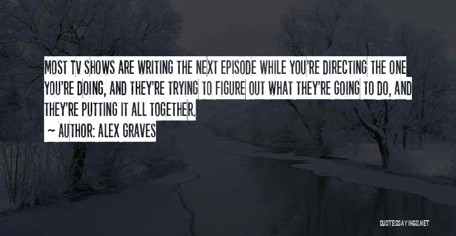 Alex Graves Quotes: Most Tv Shows Are Writing The Next Episode While You're Directing The One You're Doing, And They're Trying To Figure
