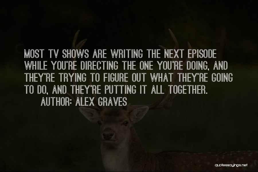 Alex Graves Quotes: Most Tv Shows Are Writing The Next Episode While You're Directing The One You're Doing, And They're Trying To Figure