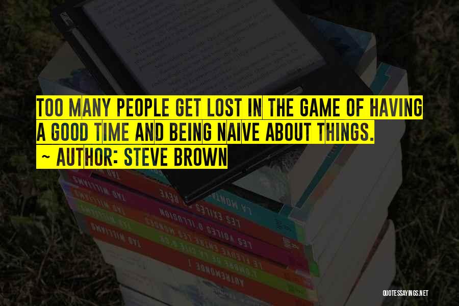 Steve Brown Quotes: Too Many People Get Lost In The Game Of Having A Good Time And Being Naive About Things.