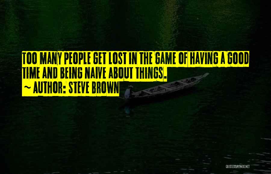 Steve Brown Quotes: Too Many People Get Lost In The Game Of Having A Good Time And Being Naive About Things.