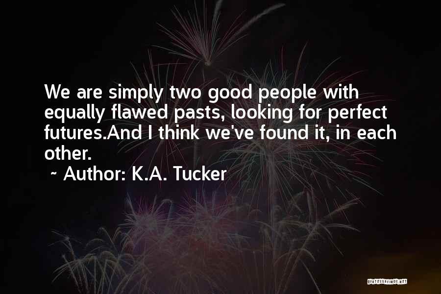 K.A. Tucker Quotes: We Are Simply Two Good People With Equally Flawed Pasts, Looking For Perfect Futures.and I Think We've Found It, In