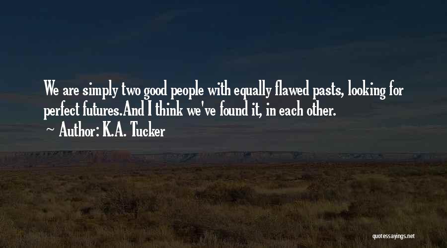K.A. Tucker Quotes: We Are Simply Two Good People With Equally Flawed Pasts, Looking For Perfect Futures.and I Think We've Found It, In