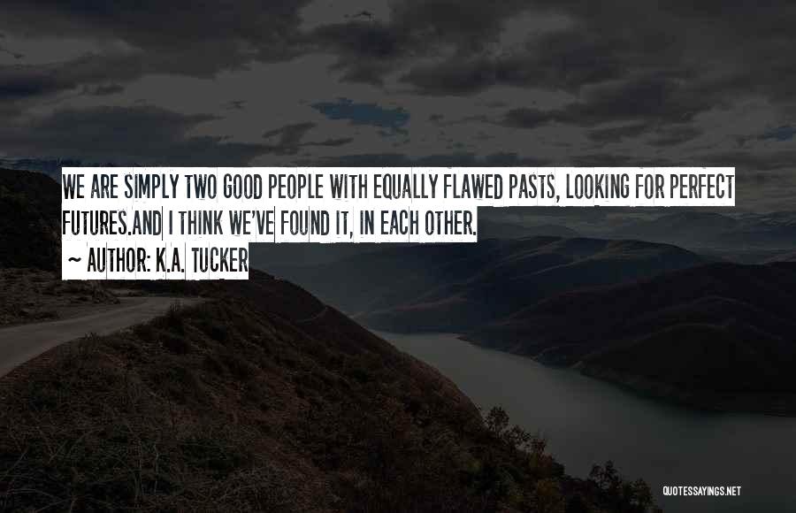 K.A. Tucker Quotes: We Are Simply Two Good People With Equally Flawed Pasts, Looking For Perfect Futures.and I Think We've Found It, In