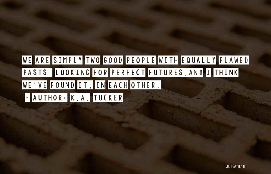 K.A. Tucker Quotes: We Are Simply Two Good People With Equally Flawed Pasts, Looking For Perfect Futures.and I Think We've Found It, In
