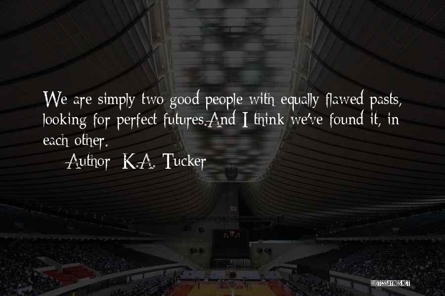 K.A. Tucker Quotes: We Are Simply Two Good People With Equally Flawed Pasts, Looking For Perfect Futures.and I Think We've Found It, In