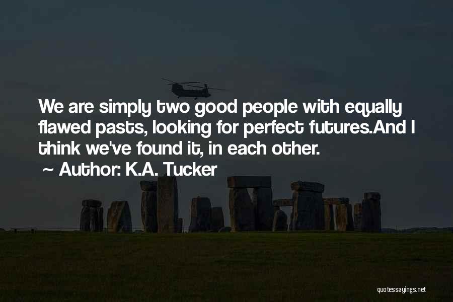 K.A. Tucker Quotes: We Are Simply Two Good People With Equally Flawed Pasts, Looking For Perfect Futures.and I Think We've Found It, In