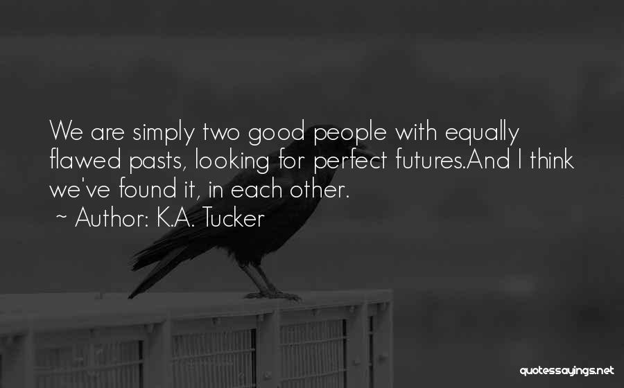 K.A. Tucker Quotes: We Are Simply Two Good People With Equally Flawed Pasts, Looking For Perfect Futures.and I Think We've Found It, In