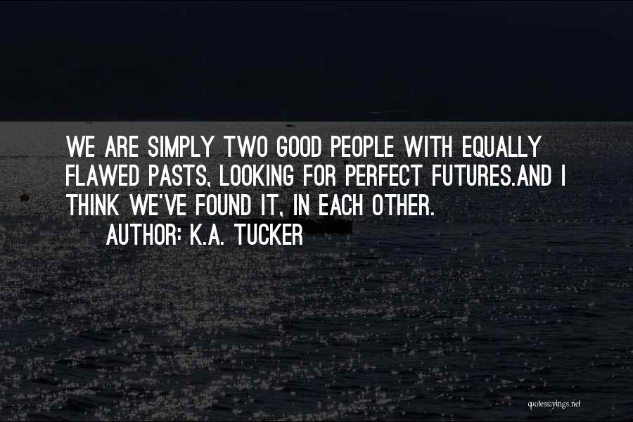 K.A. Tucker Quotes: We Are Simply Two Good People With Equally Flawed Pasts, Looking For Perfect Futures.and I Think We've Found It, In