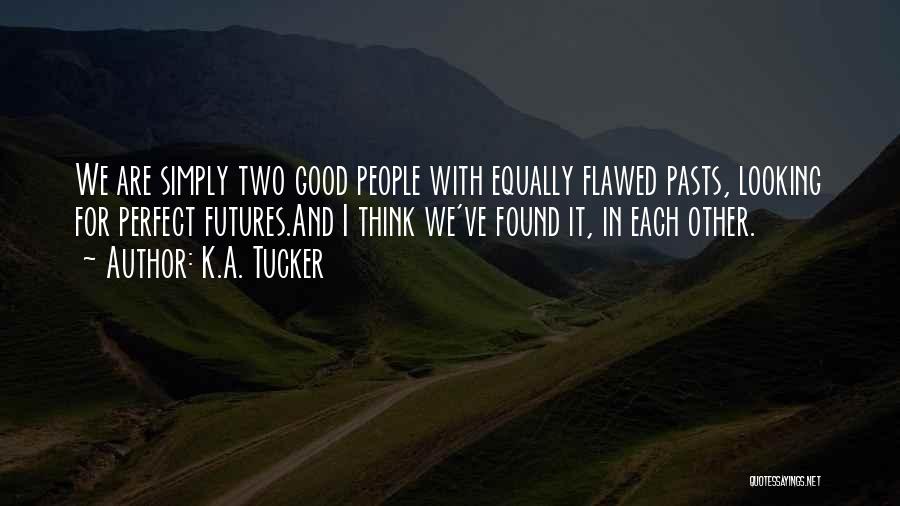 K.A. Tucker Quotes: We Are Simply Two Good People With Equally Flawed Pasts, Looking For Perfect Futures.and I Think We've Found It, In