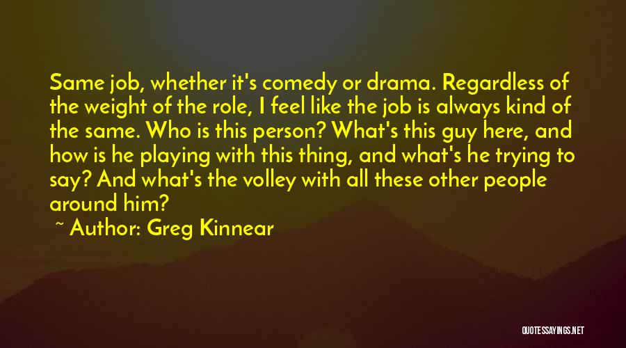 Greg Kinnear Quotes: Same Job, Whether It's Comedy Or Drama. Regardless Of The Weight Of The Role, I Feel Like The Job Is