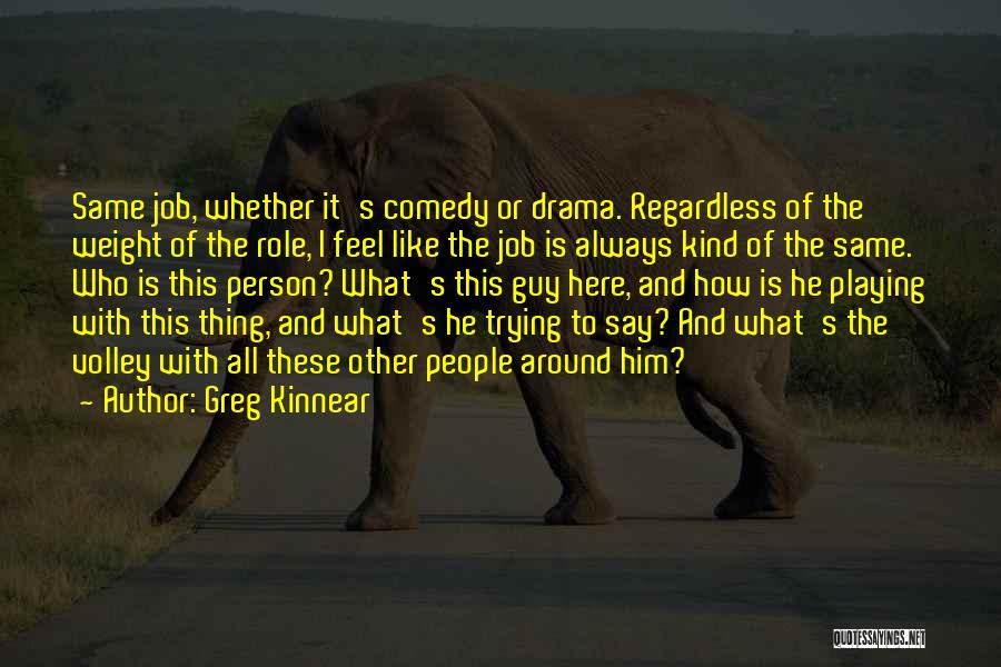 Greg Kinnear Quotes: Same Job, Whether It's Comedy Or Drama. Regardless Of The Weight Of The Role, I Feel Like The Job Is