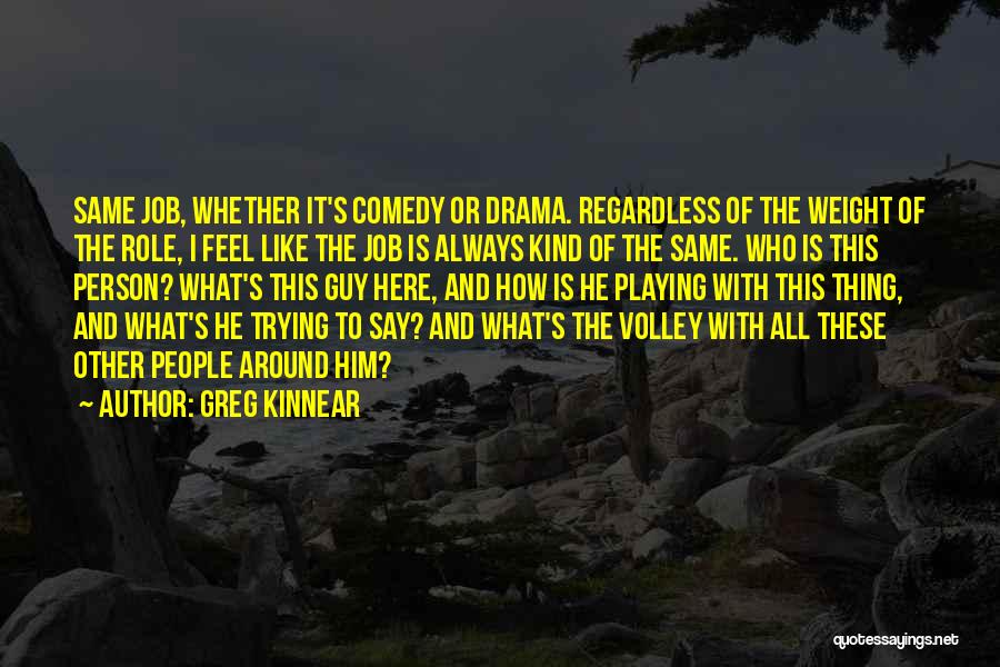 Greg Kinnear Quotes: Same Job, Whether It's Comedy Or Drama. Regardless Of The Weight Of The Role, I Feel Like The Job Is