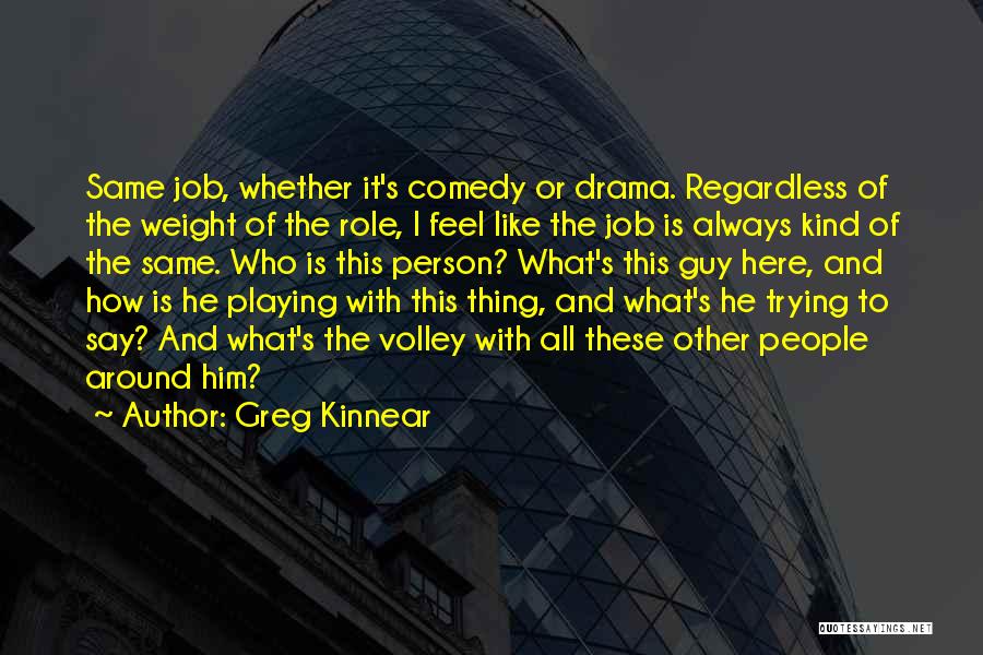 Greg Kinnear Quotes: Same Job, Whether It's Comedy Or Drama. Regardless Of The Weight Of The Role, I Feel Like The Job Is