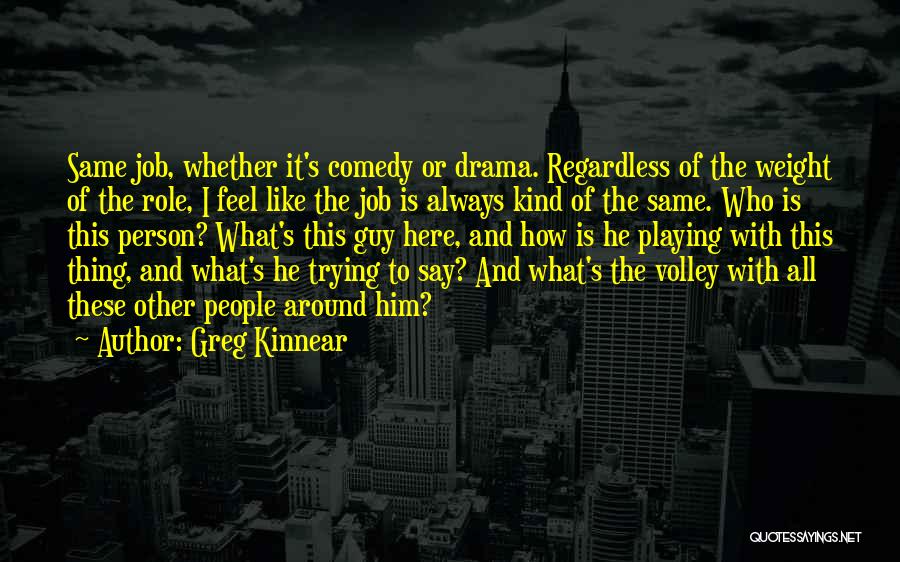 Greg Kinnear Quotes: Same Job, Whether It's Comedy Or Drama. Regardless Of The Weight Of The Role, I Feel Like The Job Is