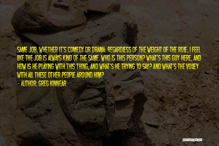 Greg Kinnear Quotes: Same Job, Whether It's Comedy Or Drama. Regardless Of The Weight Of The Role, I Feel Like The Job Is