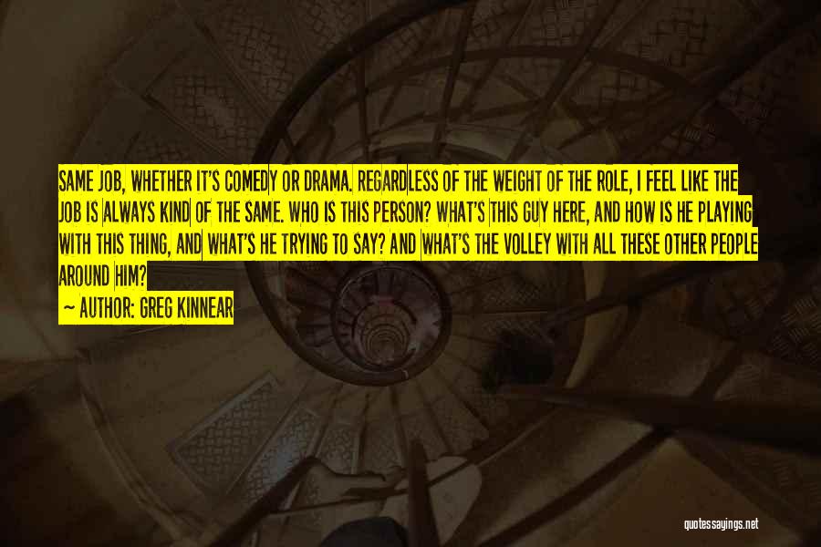 Greg Kinnear Quotes: Same Job, Whether It's Comedy Or Drama. Regardless Of The Weight Of The Role, I Feel Like The Job Is