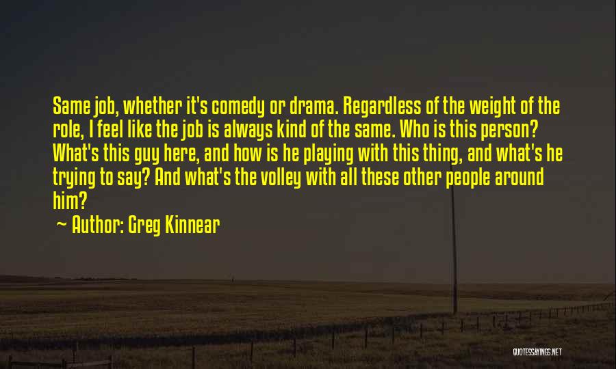 Greg Kinnear Quotes: Same Job, Whether It's Comedy Or Drama. Regardless Of The Weight Of The Role, I Feel Like The Job Is