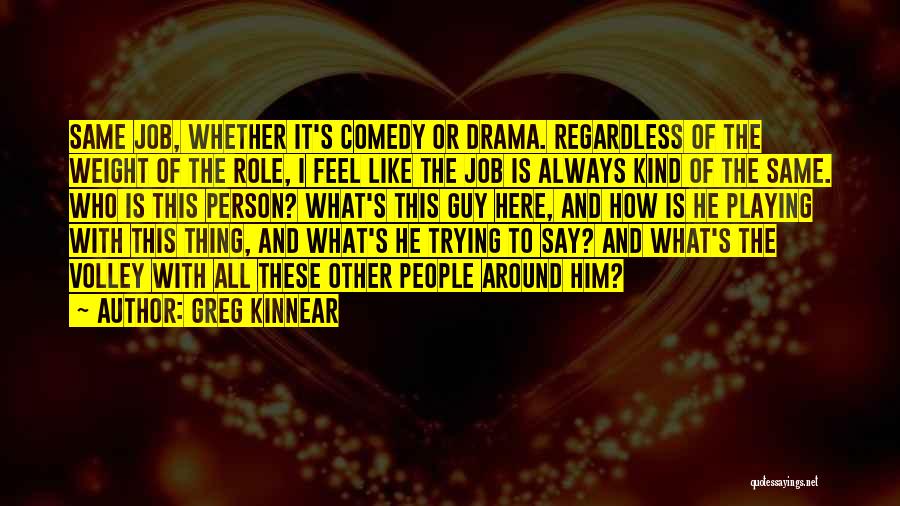 Greg Kinnear Quotes: Same Job, Whether It's Comedy Or Drama. Regardless Of The Weight Of The Role, I Feel Like The Job Is