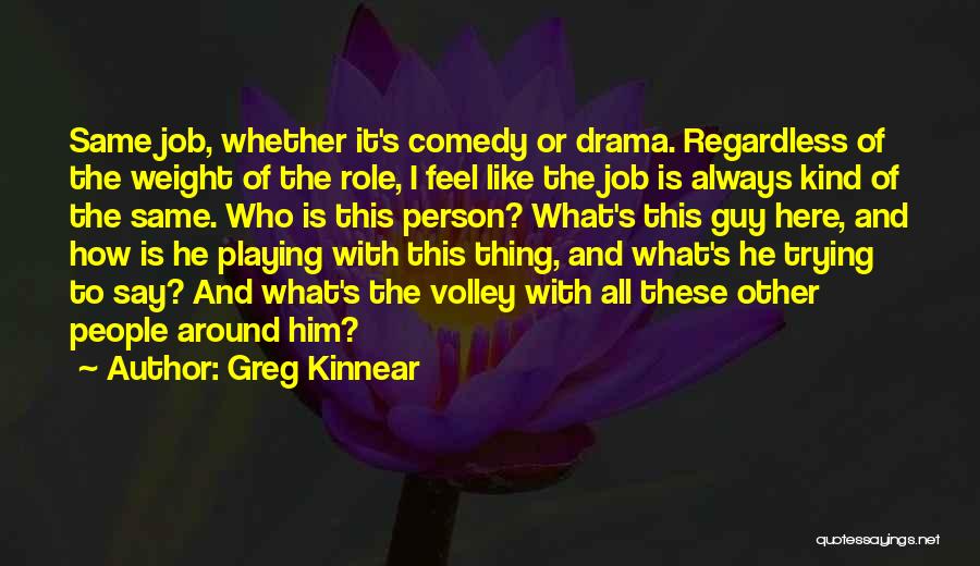 Greg Kinnear Quotes: Same Job, Whether It's Comedy Or Drama. Regardless Of The Weight Of The Role, I Feel Like The Job Is