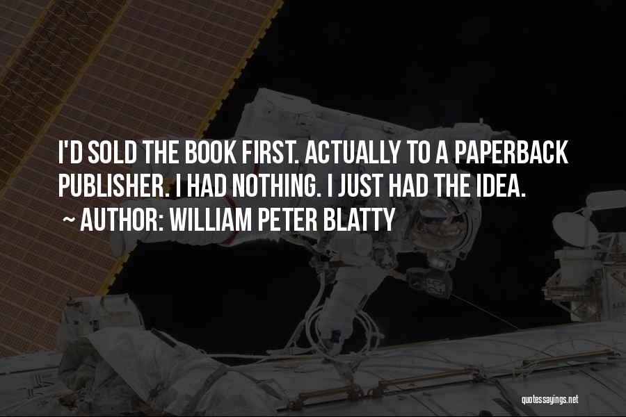 William Peter Blatty Quotes: I'd Sold The Book First. Actually To A Paperback Publisher. I Had Nothing. I Just Had The Idea.