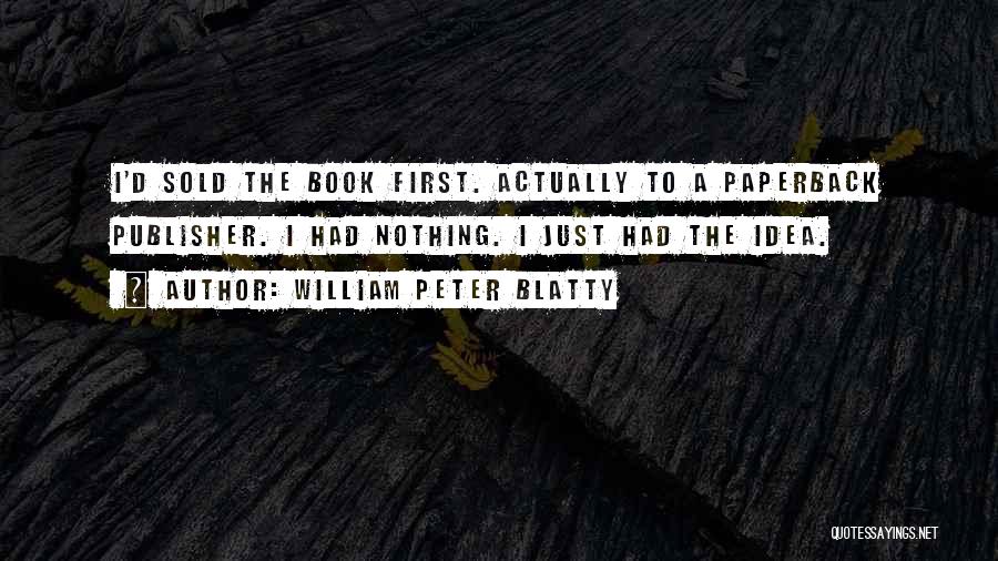 William Peter Blatty Quotes: I'd Sold The Book First. Actually To A Paperback Publisher. I Had Nothing. I Just Had The Idea.