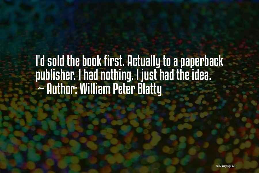 William Peter Blatty Quotes: I'd Sold The Book First. Actually To A Paperback Publisher. I Had Nothing. I Just Had The Idea.