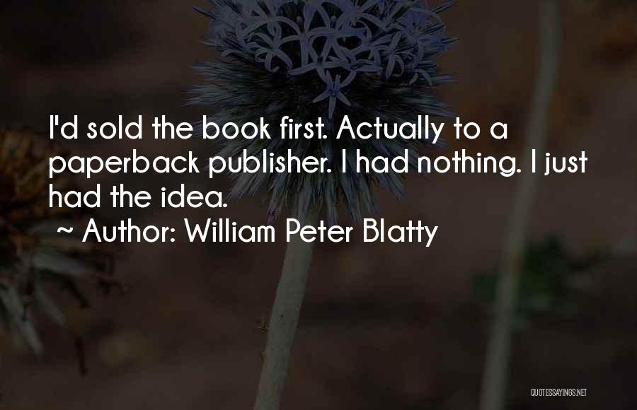 William Peter Blatty Quotes: I'd Sold The Book First. Actually To A Paperback Publisher. I Had Nothing. I Just Had The Idea.