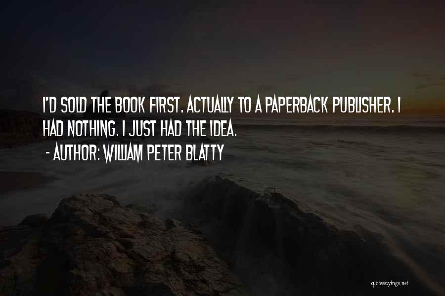 William Peter Blatty Quotes: I'd Sold The Book First. Actually To A Paperback Publisher. I Had Nothing. I Just Had The Idea.