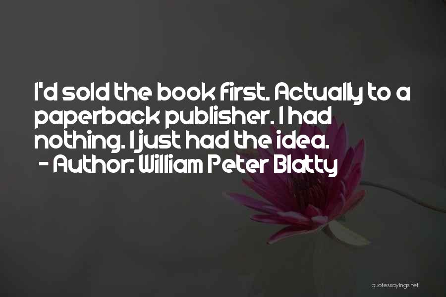 William Peter Blatty Quotes: I'd Sold The Book First. Actually To A Paperback Publisher. I Had Nothing. I Just Had The Idea.