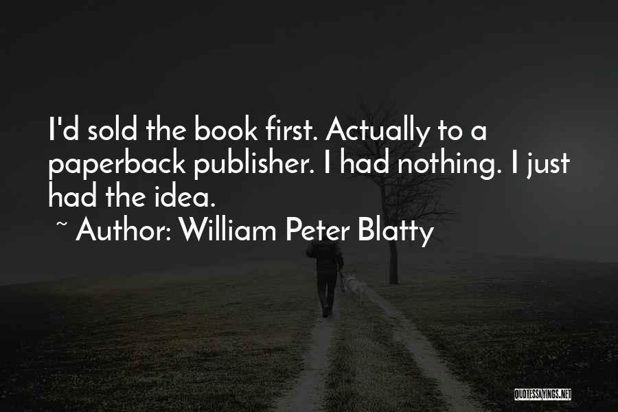 William Peter Blatty Quotes: I'd Sold The Book First. Actually To A Paperback Publisher. I Had Nothing. I Just Had The Idea.