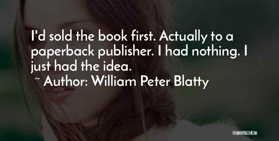 William Peter Blatty Quotes: I'd Sold The Book First. Actually To A Paperback Publisher. I Had Nothing. I Just Had The Idea.