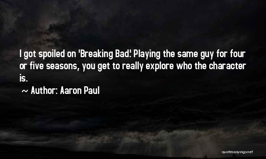 Aaron Paul Quotes: I Got Spoiled On 'breaking Bad.' Playing The Same Guy For Four Or Five Seasons, You Get To Really Explore