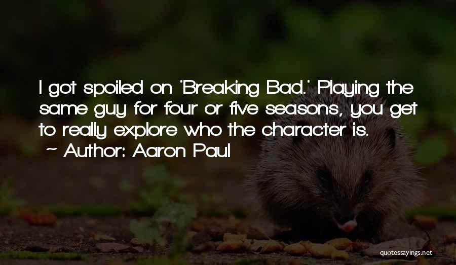 Aaron Paul Quotes: I Got Spoiled On 'breaking Bad.' Playing The Same Guy For Four Or Five Seasons, You Get To Really Explore