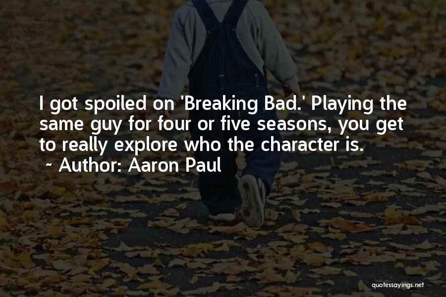 Aaron Paul Quotes: I Got Spoiled On 'breaking Bad.' Playing The Same Guy For Four Or Five Seasons, You Get To Really Explore
